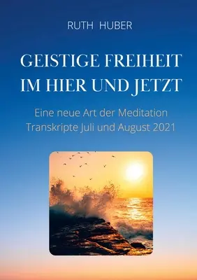 Libertad espiritual en el aquí y ahora: un nuevo tipo de meditación, transcripciones de julio y agosto de 2021 - Geistige Freiheit im Hier und Jetzt: Eine neue Art der Meditation, Transkripte Juli und August 2021