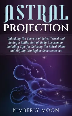 Proyección Astral: Desvelando los secretos del viaje astral y de tener una experiencia fuera del cuerpo voluntaria, incluyendo consejos para entrar en el as - Astral Projection: Unlocking the Secrets of Astral Travel and Having a Willful Out-of-Body Experience, Including Tips for Entering the As