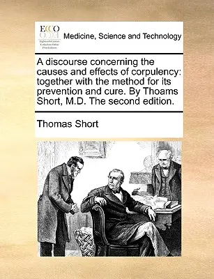 Discurso sobre las causas y efectos de la corpulencia: Junto con el Método para su Prevención y Cura. por Thoams Short, M.D. la Segunda Ed. - A Discourse Concerning the Causes and Effects of Corpulency: Together with the Method for Its Prevention and Cure. by Thoams Short, M.D. the Second Ed