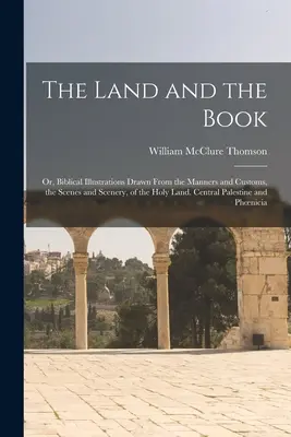 La tierra y el libro; o ilustraciones bíblicas extraídas de los usos y costumbres, las escenas y los paisajes de Tierra Santa. Palestina central y - The Land and the Book; Or, Biblical Illustrations Drawn From the Manners and Customs, the Scenes and Scenery, of the Holy Land. Central Palestine and