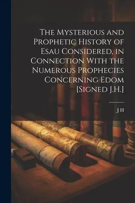 La Misteriosa y Profética Historia de Esaú Considerada, en Conexión con las Numerosas Profecías Concernientes a Edom [Firmado J.H.] - The Mysterious and Prophetic History of Esau Considered, in Connection With the Numerous Prophecies Concerning Edom [Signed J.H.]