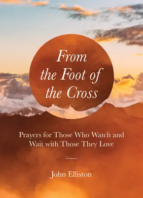 Desde el pie de la cruz: Oraciones para los que velan y esperan con sus seres queridos - From the Foot of the Cross: Prayers for Those Who Watch and Wait with Those They Love