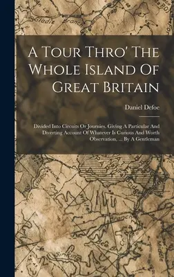 A Tour Thro' The Whole Island Of Great Britain: Dividido en circuitos o viajes. En el que se da cuenta particular y divertida de todo lo que es curioso y curioso. - A Tour Thro' The Whole Island Of Great Britain: Divided Into Circuits Or Journies. Giving A Particular And Diverting Account Of Whatever Is Curious An