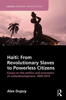 Haiti: De esclavos revolucionarios a ciudadanos sin poder: Ensayos sobre la política y la economía del subdesarrollo, 1804-2013 - Haiti: From Revolutionary Slaves to Powerless Citizens: Essays on the Politics and Economics of Underdevelopment, 1804-2013