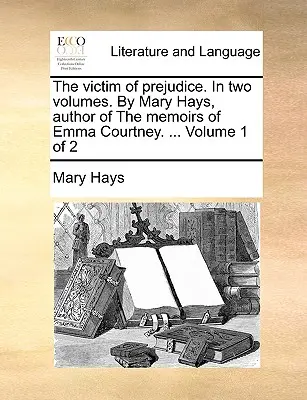 La víctima de los prejuicios. en dos volúmenes. por Mary Hays, autora de las Memorias de Emma Courtney. ... Volumen 1 de 2 - The Victim of Prejudice. in Two Volumes. by Mary Hays, Author of the Memoirs of Emma Courtney. ... Volume 1 of 2