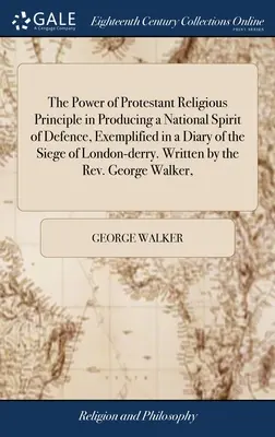 El poder del principio religioso protestante en la producción de un espíritu nacional de defensa, ejemplificado en un diario del asedio de Londres-derry. Escrito por - The Power of Protestant Religious Principle in Producing a National Spirit of Defence, Exemplified in a Diary of the Siege of London-derry. Written by