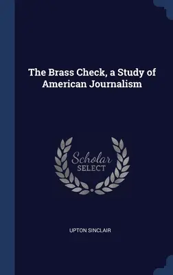 El cheque de latón, un estudio sobre el periodismo estadounidense - The Brass Check, a Study of American Journalism