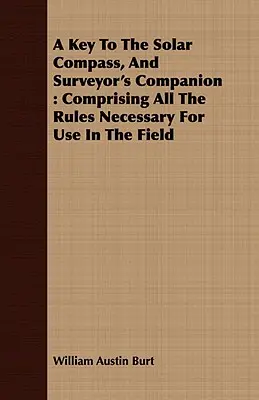 Clave de la brújula solar y compañero del topógrafo: Comprendiendo Todas Las Reglas Necesarias Para Su Uso En El Campo - A Key To The Solar Compass, And Surveyor's Companion: Comprising All The Rules Necessary For Use In The Field