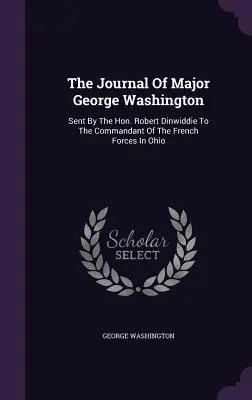 El diario del comandante George Washington: Enviado por el honorable Robert Dinwiddie al comandante de las fuerzas francesas en Ohio - The Journal Of Major George Washington: Sent By The Hon. Robert Dinwiddie To The Commandant Of The French Forces In Ohio