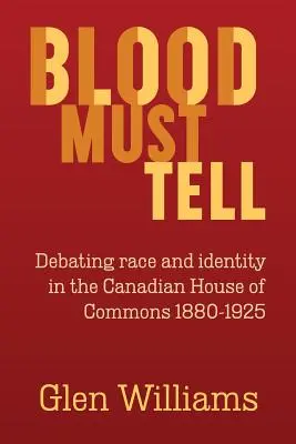 Blood Must Tell: Debating Race and Identity in the Canadian House of Commons, 1880-1925 (La sangre debe decirlo: debate sobre raza e identidad en la Cámara de los Comunes de Canadá, 1880-1925) - Blood Must Tell: Debating Race and Identity in the Canadian House of Commons, 1880-1925