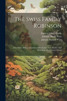 La familia suiza Robinson: Primera serie, Aventuras de un padre, una madre y cuatro hijos en una isla desierta - The Swiss Family Robinson: First Series, Being Adventures Of A Father And Mother And Four Sons On A Desert Island