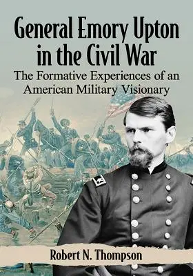 El General Emory Upton en la Guerra Civil: Las experiencias formativas de un visionario militar estadounidense - General Emory Upton in the Civil War: The Formative Experiences of an American Military Visionary