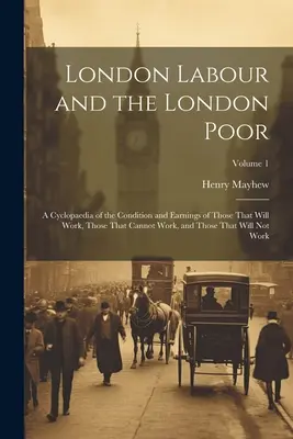 El trabajo en Londres y los pobres de Londres: una enciclopedia de la condición y los ingresos de los que trabajan, los que no pueden trabajar y los que no quieren trabajar - London Labour and the London Poor: A Cyclopaedia of the Condition and Earnings of Those That Will Work, Those That Cannot Work, and Those That Will No