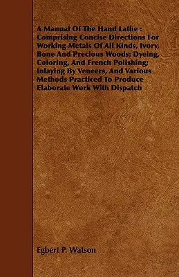 Manual del torno manual: Un Manual Del Torno De Mano Que Incluye Instrucciones Concisas Para Trabajar Metales De Todo Tipo, Marfil, Hueso Y Maderas Preciosas; Teñir, Colorear Y F - A Manual Of The Hand Lathe: Comprising Concise Directions For Working Metals Of All Kinds, Ivory, Bone And Precious Woods; Dyeing, Coloring, And F