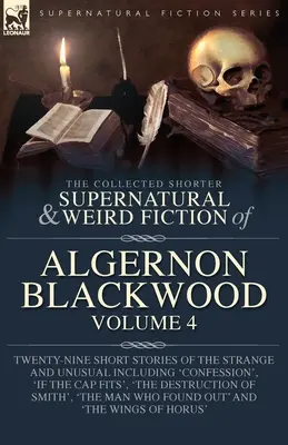 The Collected Shorter Supernatural & Weird Fiction of Algernon Blackwood Volume 4: Twenty-Nine Short Stories of the Strange and Unusual Including 'Con