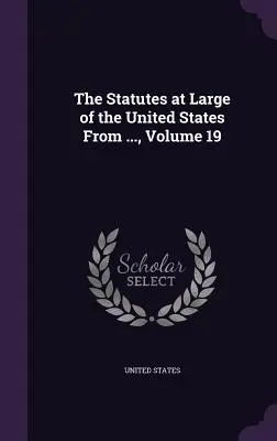 The Statutes at Large of the United States From ..., Volumen 19 - The Statutes at Large of the United States From ..., Volume 19