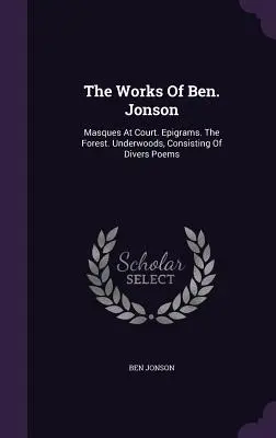 Las obras de Ben. Jonson: Masques At Court. Epigramas. El Bosque. Underwoods, Consisting Of Divers Poems - The Works Of Ben. Jonson: Masques At Court. Epigrams. The Forest. Underwoods, Consisting Of Divers Poems