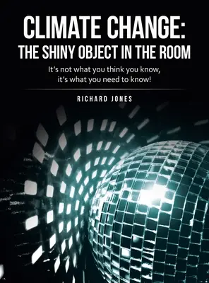 Cambio climático: el objeto brillante en la habitación: No se trata de lo que crees saber, sino de lo que necesitas saber. - Climate Change: the Shiny Object in the Room: It's Not What You Think You Know, It's What You Need to Know!