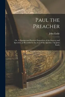 Pablo el Predicador: Or, A Popular and Practical Exposition of the Sources and Speeches, as Recorded in the Acts of the Apostles / by John - Paul the Preacher: Or, A Popular and Practical Exposition of the Sources and Speeches, as Recorded in the Acts of the Apostles / by John