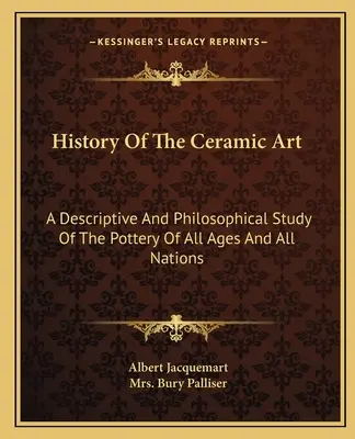 Historia del arte cerámico: Estudio descriptivo y filosófico de la alfarería de todas las épocas y naciones - History Of The Ceramic Art: A Descriptive And Philosophical Study Of The Pottery Of All Ages And All Nations