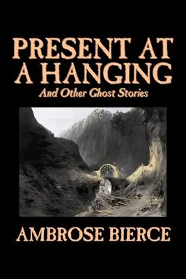 Present at a Hanging and Other Ghost Stories de Ambrose Bierce, Ficción, Fantasía, Terror, Relatos cortos - Present at a Hanging and Other Ghost Stories by Ambrose Bierce, Fiction, Ghost, Horror, Short Stories