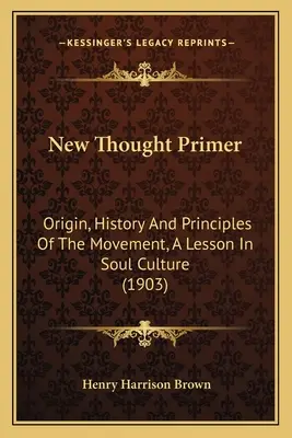 El nuevo pensamiento: origen, historia y principios del movimiento, lección de cultura del alma (1903) - New Thought Primer: Origin, History And Principles Of The Movement, A Lesson In Soul Culture (1903)