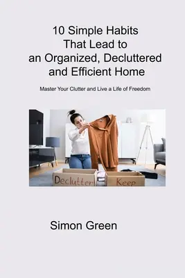 10 Sencillos Hábitos que Conducen a un Hogar Organizado, Desordenado y Eficiente: Domina tu desorden y vive una vida de libertad - 10 Simple Habits That Lead to an Organized, Decluttered and Efficient Home: Master Your Clutter and Live a Life of Freedom