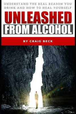 Desatado Del Alcohol: Entiende la verdadera razón por la que bebes y cómo curarte a ti mismo - Unleashed From Alcohol: Understand The Real Reason You Drink And How To Heal Yourself