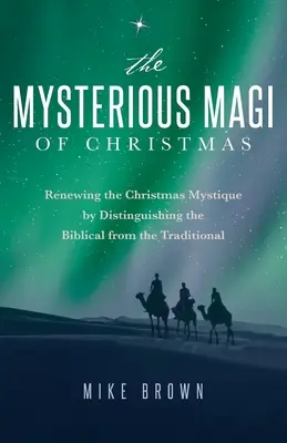 Los misteriosos Reyes Magos de Navidad: Renovar la mística navideña distinguiendo lo bíblico de lo tradicional - The Mysterious Magi of Christmas: Renewing the Christmas Mystique by Distinguishing the Biblical from the Traditional