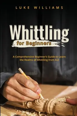 Whittling for Beginners: Una Guía Completa para Principiantes para Aprender los Reinos del Tallado de la A a la Z - Whittling for Beginners: A Comprehensive Beginner's Guide to Learn the Realms of Whittling from A-Z