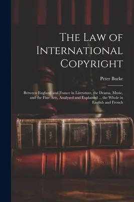 La Ley de Derecho de Autor Internacional: Entre Inglaterra y Francia en Literatura, Arte Dramático, Música y Bellas Artes, Analizada y Explicada ... el Todo - The Law of International Copyright: Between England and France in Literature, the Drama, Music, and the Fine Arts, Analysed and Explained ... the Whol