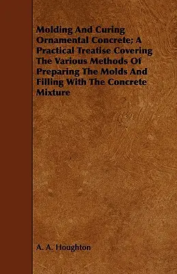 Moldeado y curado del hormigón ornamental; tratado práctico sobre los diversos métodos de preparación de los moldes y el llenado con la mezcla de hormigón - Molding and Curing Ornamental Concrete; A Practical Treatise Covering the Various Methods of Preparing the Molds and Filling with the Concrete Mixture