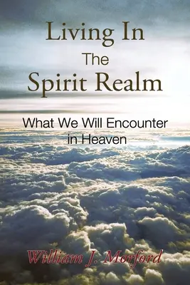 Vivir en el reino de los espíritus: Lo Que Encontraremos En El Cielo - Living In The Spirit Realm: What We Will Encounter In Heaven