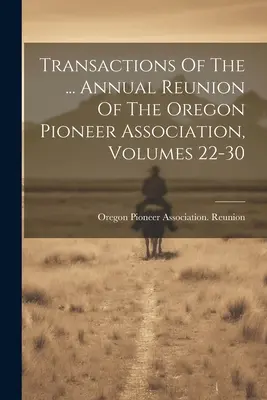 Transacciones de la ... Reunión Anual de la Asociación de Pioneros de Oregón, Volúmenes 22-30 - Transactions Of The ... Annual Reunion Of The Oregon Pioneer Association, Volumes 22-30