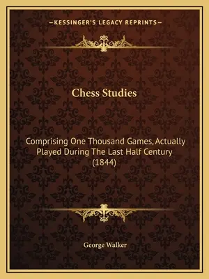 Chess Studies: Comprendiendo Mil Partidas, Realmente Jugadas Durante El Último Medio Siglo (1844) - Chess Studies: Comprising One Thousand Games, Actually Played During The Last Half Century (1844)