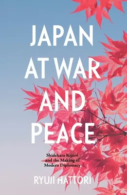 Japón en la guerra y en la paz: Shidehara Kijūrō y la creación de la diplomacia moderna - Japan at War and Peace: Shidehara Kijūrō and the Making of Modern Diplomacy