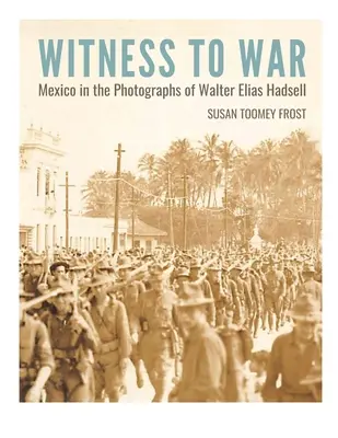 Testigos de la guerra: México en las fotografías de Walter Elias Hadsell - Witness to War: Mexico in the Photographs of Walter Elias Hadsell