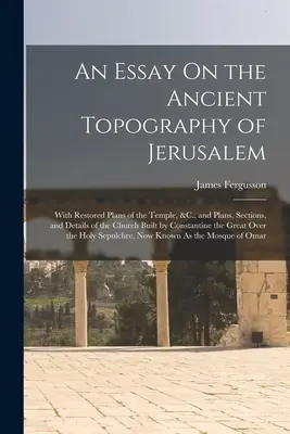 Ensayo sobre la antigua topografía de Jerusalén: Con planos restaurados del templo, etc., y planos, secciones y detalles de la iglesia construida por Const. - An Essay On the Ancient Topography of Jerusalem: With Restored Plans of the Temple, &C., and Plans, Sections, and Details of the Church Built by Const