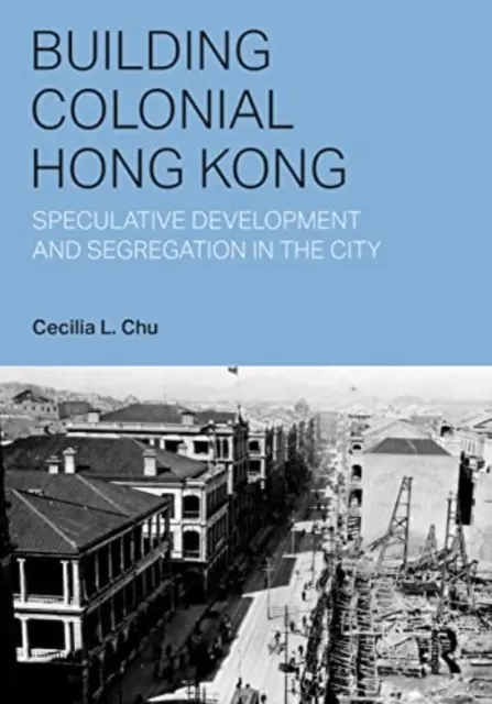 Building Colonial Hong Kong: Speculative Development and Segregation in the City (La construcción del Hong Kong colonial: desarrollo especulativo y segregación en la ciudad) - Building Colonial Hong Kong: Speculative Development and Segregation in the City