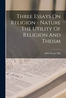 Tres ensayos sobre la religión - La naturaleza La utilidad de la religión y el teísmo - Three Essays On Religion - Nature The Utility Of Religion And Theism