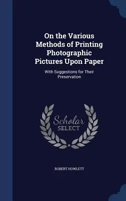 Sobre los diversos métodos de impresión de imágenes fotográficas sobre papel: Con sugerencias para su conservación - On the Various Methods of Printing Photographic Pictures Upon Paper: With Suggestions for Their Preservation