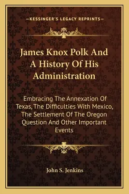 James Knox Polk y la historia de su administración: La anexión de Texas, las dificultades con México, la colonización de Oregón Que - James Knox Polk And A History Of His Administration: Embracing The Annexation Of Texas, The Difficulties With Mexico, The Settlement Of The Oregon Que