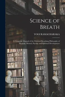 La Ciencia de la Respiración; un Manual Completo de la Filosofía Respiratoria Oriental del Desarrollo Físico, Mental, Psíquico y Espiritual - Science of Breath; a Complete Manual of the Oriental Breathing Philosophy of Physical, Mental, Psychic and Spiritual Development