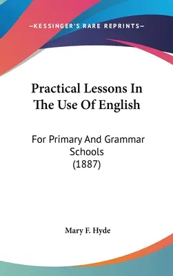 Lecciones prácticas sobre el uso del inglés: For Primary And Grammar Schools (1887) - Practical Lessons In The Use Of English: For Primary And Grammar Schools (1887)