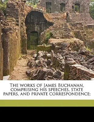 Las obras de James Buchanan, que comprenden sus discursos, documentos de estado y correspondencia privada; Volumen 9 - The works of James Buchanan, comprising his speeches, state papers, and private correspondence; Volume 9