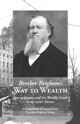 El camino del hermano Brigham hacia la riqueza: Cómo adquirir y usar los bienes terrenales al servicio del Señor - Brother Brigham's Way to Wealth: How to Acquire and Use Worldly Goods in the Lord's Service