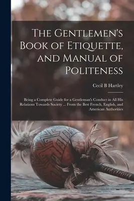 El libro de etiqueta y manual de cortesía para caballeros: Una guía completa para la conducta de un caballero en todas sus relaciones con la sociedad ... - The Gentlemen's Book of Etiquette, and Manual of Politeness: Being a Complete Guide for a Gentleman's Conduct in All His Relations Towards Society ...