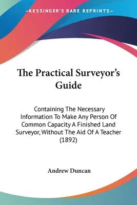 The Practical Surveyor's Guide: Contiene la información necesaria para convertir a cualquier persona de capacidad común en un topógrafo acabado, sin la ayuda de expertos. - The Practical Surveyor's Guide: Containing The Necessary Information To Make Any Person Of Common Capacity A Finished Land Surveyor, Without The Aid O