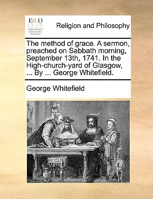 El método de la gracia. Sermón predicado el sábado 13 de septiembre de 1741 por la mañana en el patio de la iglesia mayor de Glasgow, ... por ... George Whitefield. George Whitefield. - The Method of Grace. a Sermon, Preached on Sabbath Morning, September 13th, 1741. in the High-Church-Yard of Glasgow, ... by ... George Whitefield.