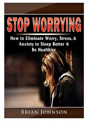 Deja de preocuparte Cómo eliminar la preocupación, el estrés y la ansiedad para dormir mejor y estar más sano - Stop Worrying How to Eliminate Worry, Stress, & Anxiety to Sleep Better & Be Healthier